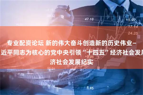 专业配资论坛 新的伟大奋斗创造新的历史伟业——以习近平同志为核心的党中央引领“十四五”经济社会发展纪实
