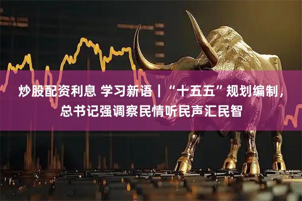 炒股配资利息 学习新语｜“十五五”规划编制，总书记强调察民情听民声汇民智