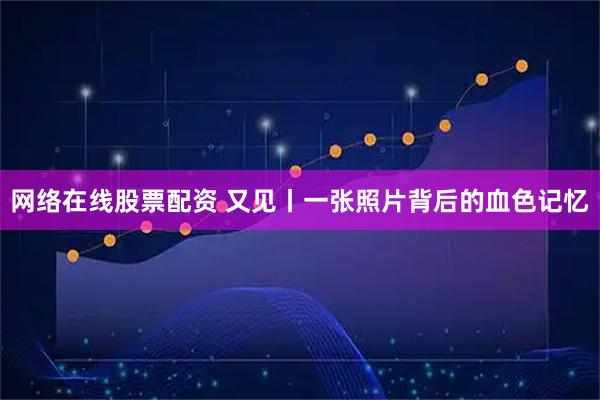网络在线股票配资 又见丨一张照片背后的血色记忆