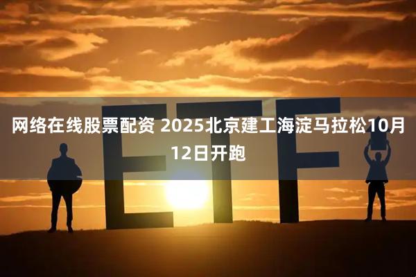 网络在线股票配资 2025北京建工海淀马拉松10月12日开跑