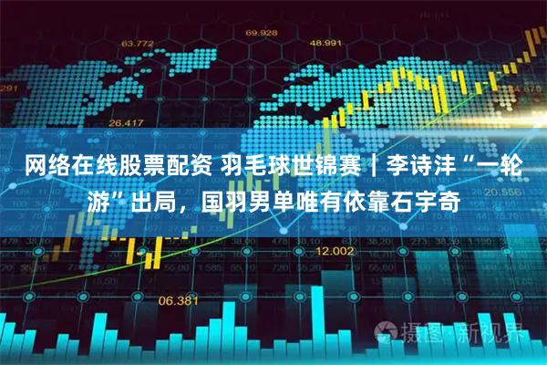 网络在线股票配资 羽毛球世锦赛｜李诗沣“一轮游”出局，国羽男单唯有依靠石宇奇