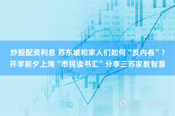 炒股配资利息 苏东坡和家人们如何“反内卷”？开学前夕上海“市民读书汇”分享三苏家教智慧