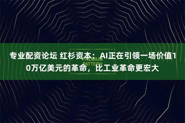 专业配资论坛 红杉资本：AI正在引领一场价值10万亿美元的革命，比工业革命更宏大
