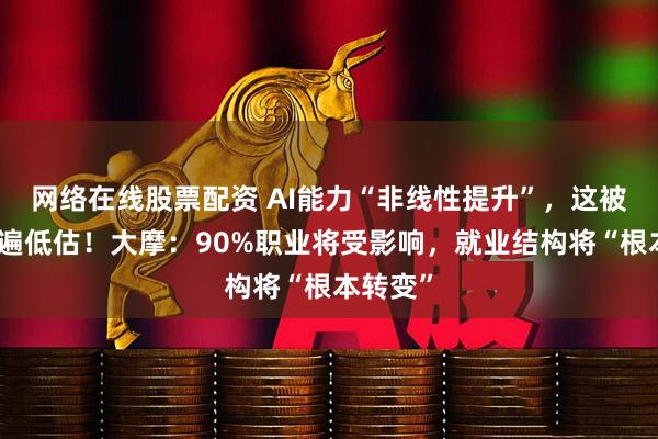 网络在线股票配资 AI能力“非线性提升”，这被市场普遍低估！大摩：90%职业将受影响，就业结构将“根本转变”