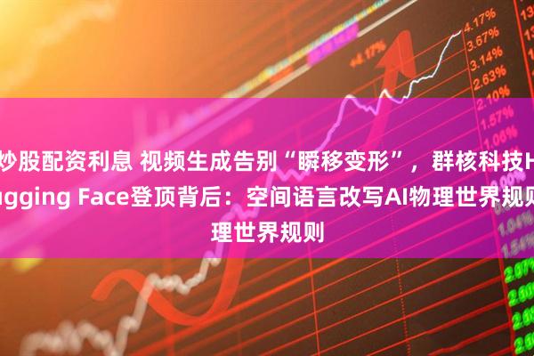 炒股配资利息 视频生成告别“瞬移变形”，群核科技Hugging Face登顶背后：空间语言改写AI物理世界规则