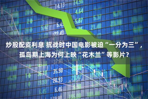 炒股配资利息 抗战时中国电影被迫“一分为三”，孤岛期上海为何上映“花木兰”等影片？