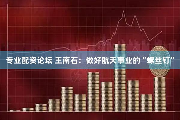 专业配资论坛 王南石：做好航天事业的“螺丝钉”