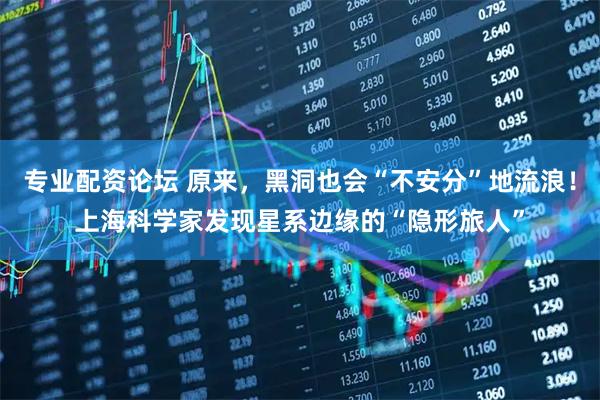 专业配资论坛 原来，黑洞也会“不安分”地流浪！上海科学家发现星系边缘的“隐形旅人”