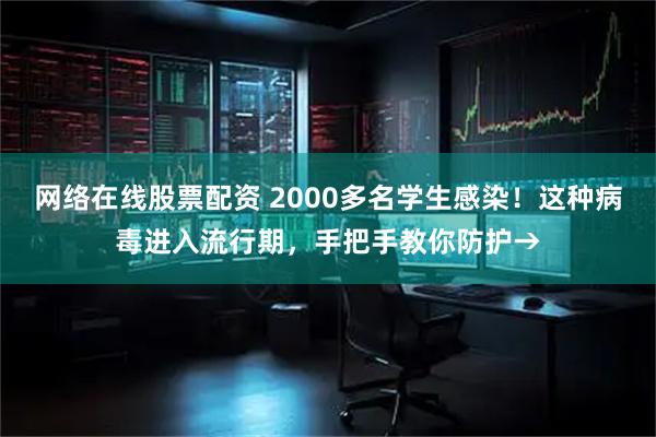 网络在线股票配资 2000多名学生感染！这种病毒进入流行期，手把手教你防护→