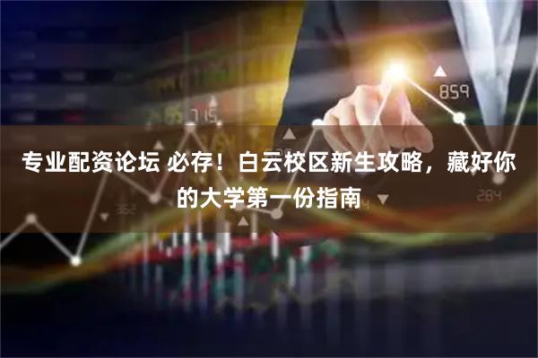 专业配资论坛 必存！白云校区新生攻略，藏好你的大学第一份指南
