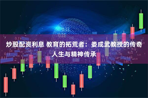 炒股配资利息 教育的拓荒者：娄成武教授的传奇人生与精神传承