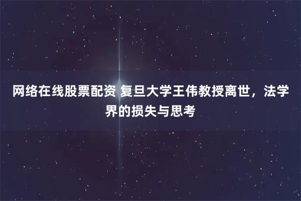 网络在线股票配资 复旦大学王伟教授离世，法学界的损失与思考