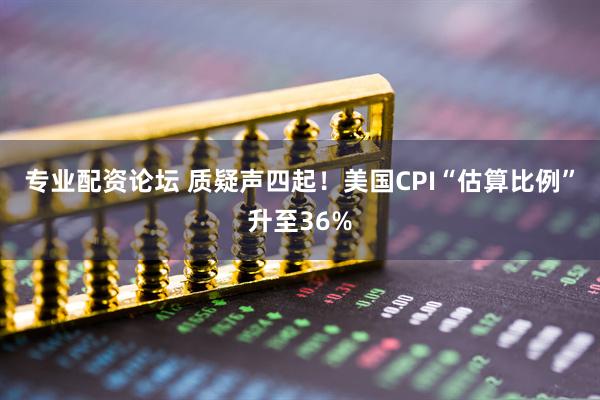 专业配资论坛 质疑声四起！美国CPI“估算比例”升至36%