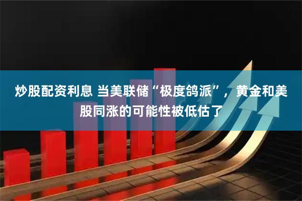 炒股配资利息 当美联储“极度鸽派”，黄金和美股同涨的可能性被低估了