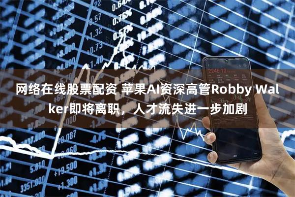 网络在线股票配资 苹果AI资深高管Robby Walker即将离职，人才流失进一步加剧