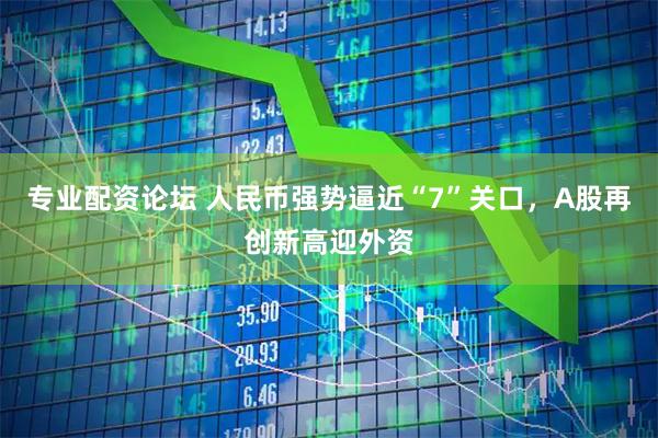 专业配资论坛 人民币强势逼近“7”关口，A股再创新高迎外资
