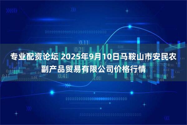 专业配资论坛 2025年9月10日马鞍山市安民农副产品贸易有限公司价格行情