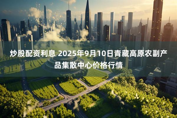 炒股配资利息 2025年9月10日青藏高原农副产品集散中心价格行情