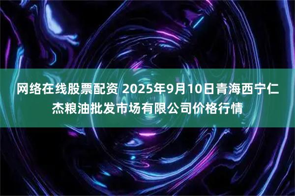 网络在线股票配资 2025年9月10日青海西宁仁杰粮油批发市场有限公司价格行情