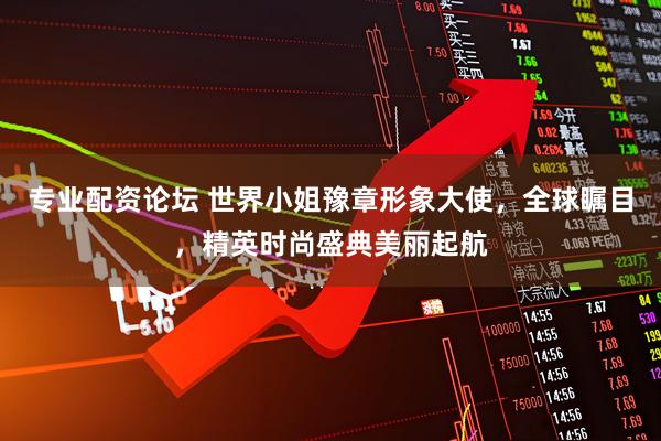 专业配资论坛 世界小姐豫章形象大使，全球瞩目，精英时尚盛典美丽起航