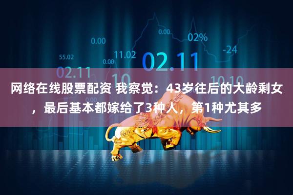 网络在线股票配资 我察觉：43岁往后的大龄剩女，最后基本都嫁给了3种人，第1种尤其多