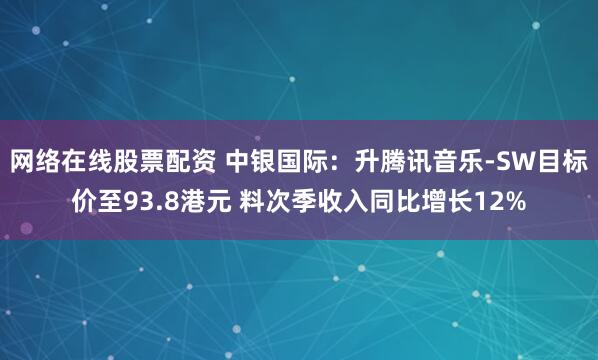 网络在线股票配资 中银国际：升腾讯音乐-SW目标价至93.8港元 料次季收入同比增长12%