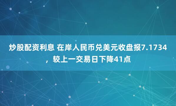 炒股配资利息 在岸人民币兑美元收盘报7.1734，较上一交易日下降41点