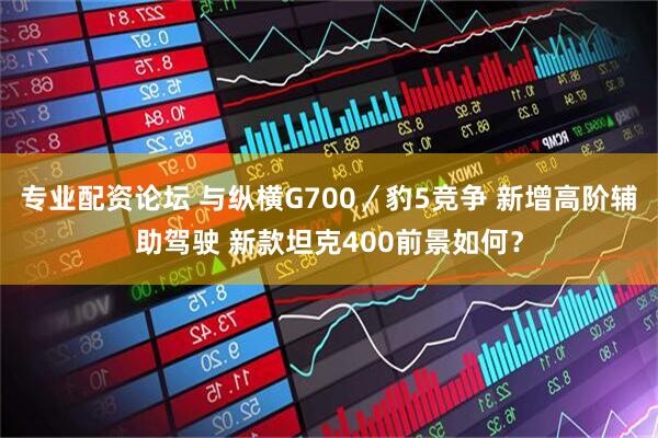 专业配资论坛 与纵横G700／豹5竞争 新增高阶辅助驾驶 新款坦克400前景如何？