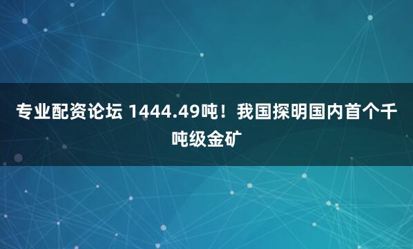 专业配资论坛 1444.49吨！我国探明国内首个千吨级金矿