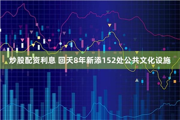 炒股配资利息 回天8年新添152处公共文化设施