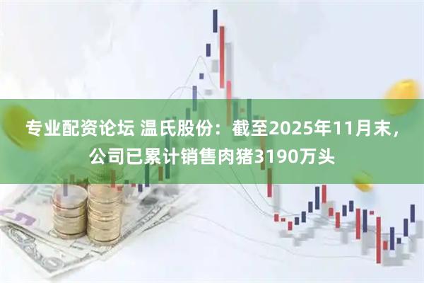 专业配资论坛 温氏股份：截至2025年11月末，公司已累计销售肉猪3190万头