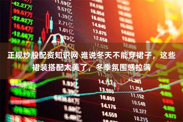 正规炒股配资知识网 谁说冬天不能穿裙子，这些裙装搭配太美了，冬季氛围感拉满