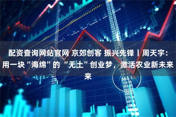 配资查询网站官网 京郊创客 振兴先锋丨周天宇：用一块“海绵”的 “无土”创业梦，激活农业新未来