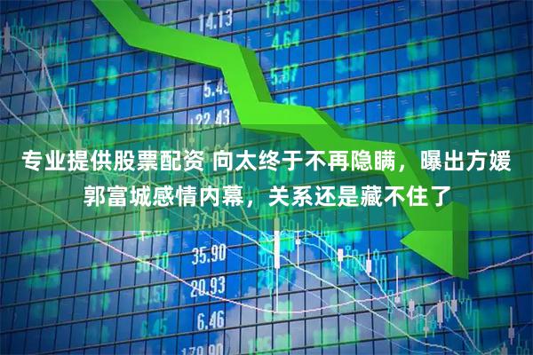 专业提供股票配资 向太终于不再隐瞒，曝出方媛郭富城感情内幕，关系还是藏不住了