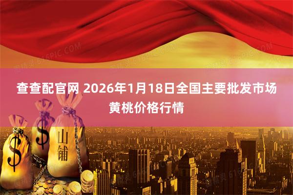 查查配官网 2026年1月18日全国主要批发市场黄桃价格行情