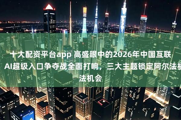 十大配资平台app 高盛眼中的2026年中国互联网：AI超级入口争夺战全面打响，三大主题锁定阿尔法机会