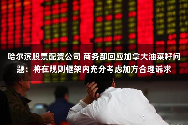 哈尔滨股票配资公司 商务部回应加拿大油菜籽问题：将在规则框架内充分考虑加方合理诉求