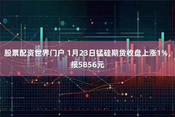 股票配资世界门户 1月23日锰硅期货收盘上涨1%，报5856元