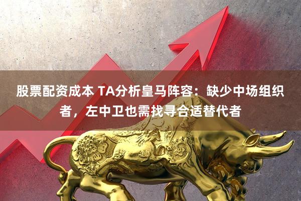 股票配资成本 TA分析皇马阵容：缺少中场组织者，左中卫也需找寻合适替代者