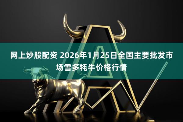 网上炒股配资 2026年1月25日全国主要批发市场雪多牦牛价格行情