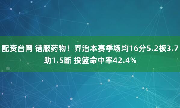 配资台网 错服药物！乔治本赛季场均16分5.2板3.7助1.5断 投篮命中率42.4%