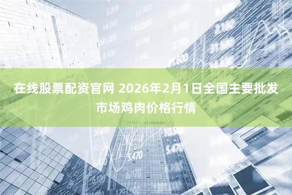 在线股票配资官网 2026年2月1日全国主要批发市场鸡肉价格行情