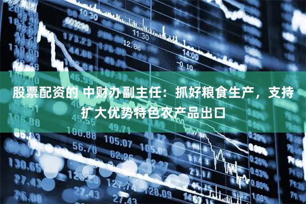 股票配资的 中财办副主任：抓好粮食生产，支持扩大优势特色农产品出口