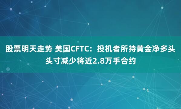 股票明天走势 美国CFTC：投机者所持黄金净多头头寸减少将近2.8万手合约