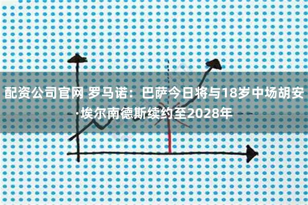 配资公司官网 罗马诺：巴萨今日将与18岁中场胡安·埃尔南德斯续约至2028年