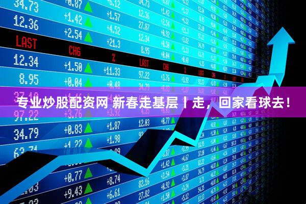 专业炒股配资网 新春走基层丨走，回家看球去！