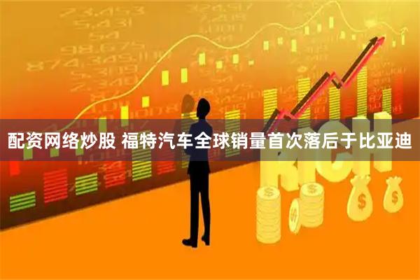 配资网络炒股 福特汽车全球销量首次落后于比亚迪