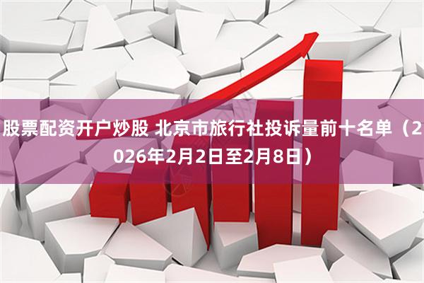 股票配资开户炒股 北京市旅行社投诉量前十名单（2026年2月2日至2月8日）