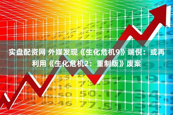 实盘配资网 外媒发现《生化危机9》端倪：或再利用《生化危机2：重制版》废案