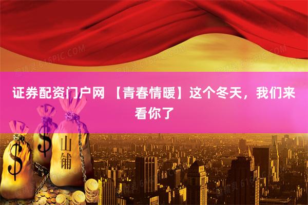 证券配资门户网 【青春情暖】这个冬天，我们来看你了